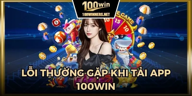 Những sự cố thường gặp khi tải app 100win và cách xử lý